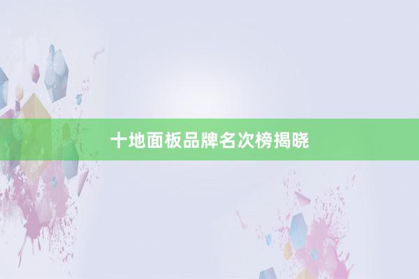 十地面板品牌名次榜揭晓