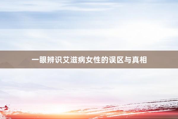 一眼辨识艾滋病女性的误区与真相